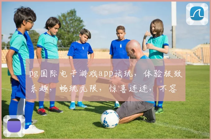 pg国际电子游戏app试玩，体验极致乐趣，畅玩无限，惊喜连连，不容错过