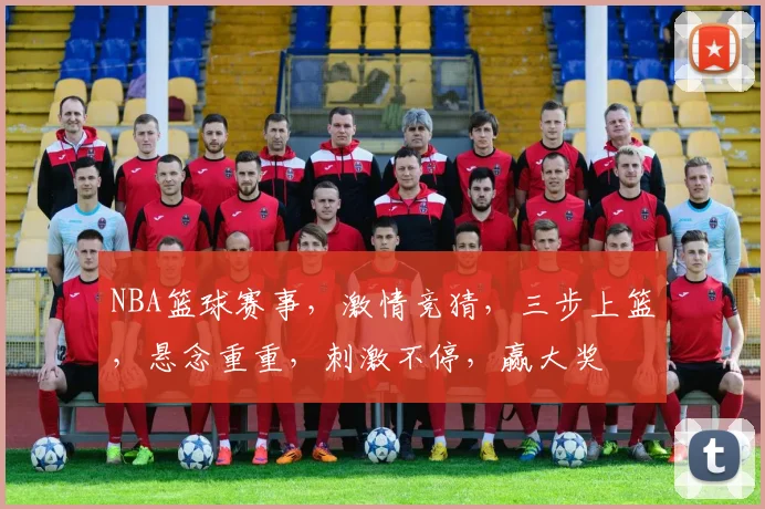 NBA篮球赛事，激情竞猜，三步上篮，悬念重重，刺激不停，赢大奖