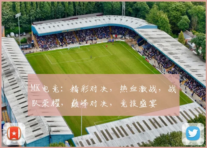 MK电竞：精彩对决，热血激战，战队荣耀，巅峰对决，竞技盛宴