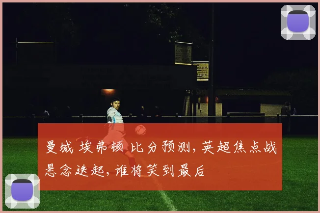 曼城 埃弗顿 比分预测,英超焦点战悬念迭起,谁将笑到最后