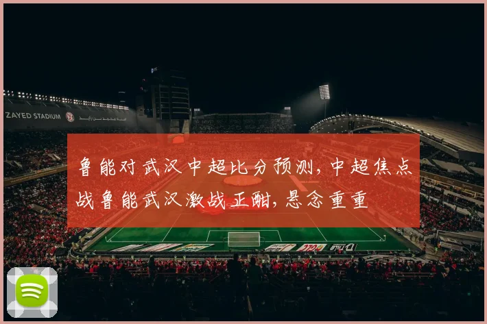 鲁能对武汉中超比分预测,中超焦点战鲁能武汉激战正酣,悬念重重