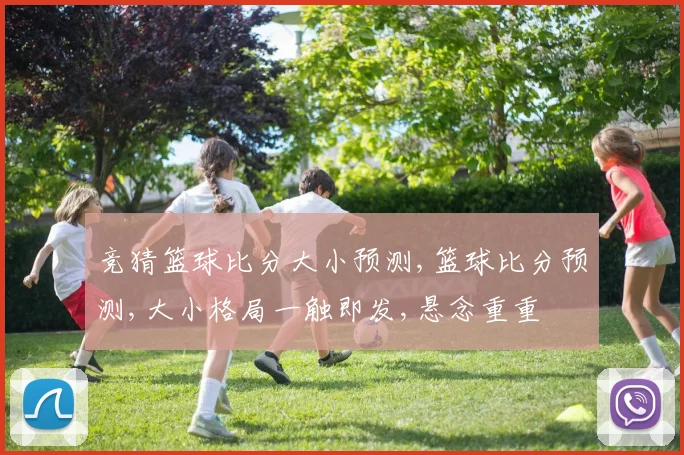 竞猜篮球比分大小预测,篮球比分预测,大小格局一触即发,悬念重重